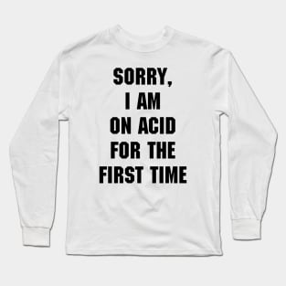 Sorry, I am on acid for the first time Long Sleeve T-Shirt